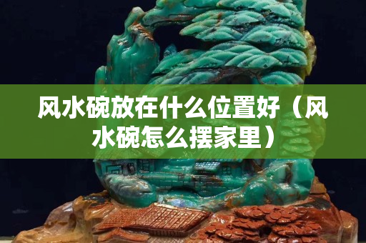 風水碗放在什么位置好（風水碗怎么擺家里）