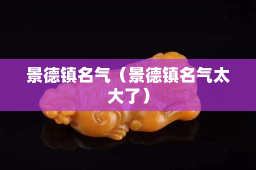 景德鎮名氣（景德鎮名氣太大了）