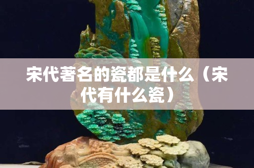 宋代著名的瓷都是什么（宋代有什么瓷）