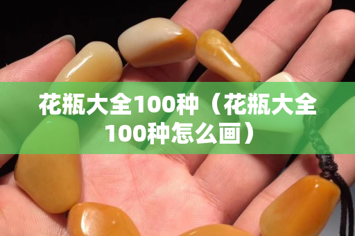 花瓶大全100種（花瓶大全100種怎么畫）