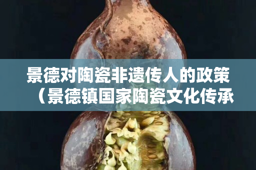 景德對陶瓷非遺傳人的政策（景德鎮國家陶瓷文化傳承創新）