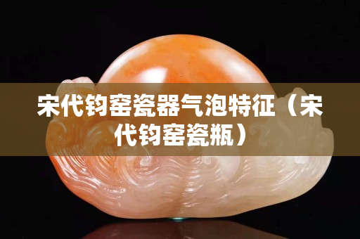 宋代鈞窯瓷器氣泡特征（宋代鈞窯瓷瓶）