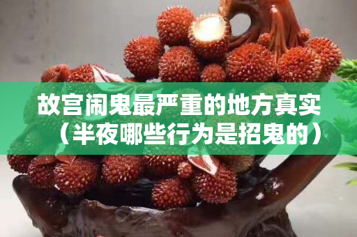 故宮鬧鬼最嚴重的地方真實（半夜哪些行為是招鬼的）