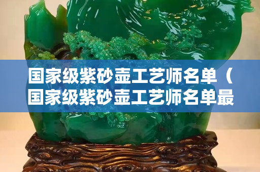 國家級紫砂壺工藝師名單（國家級紫砂壺工藝師名單最新）