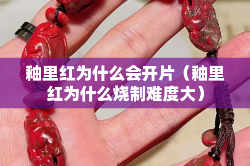 釉里紅為什么會開片（釉里紅為什么燒制難度大）