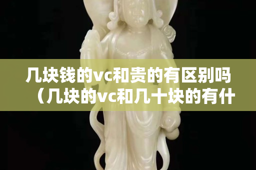 幾塊錢的vc和貴的有區(qū)別嗎（幾塊的vc和幾十塊的有什么區(qū)別）