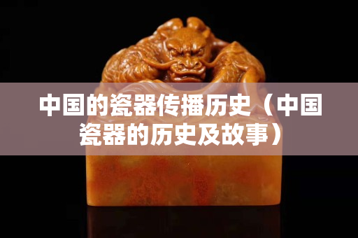 中國的瓷器傳播歷史（中國瓷器的歷史及故事）