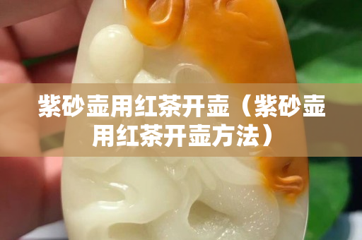 紫砂壺用紅茶開壺（紫砂壺用紅茶開壺方法）