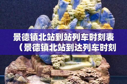 景德鎮北站到站列車時刻表（景德鎮北站到達列車時刻表）