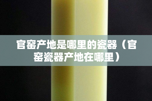 官窯產地是哪里的瓷器（官窯瓷器產地在哪里）