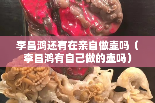 李昌鴻還有在親自做壺嗎（李昌鴻有自己做的壺嗎）