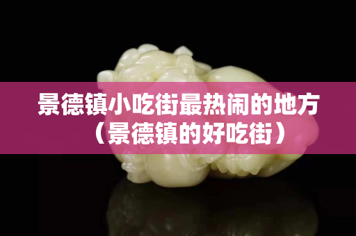 景德鎮小吃街最熱鬧的地方（景德鎮的好吃街）