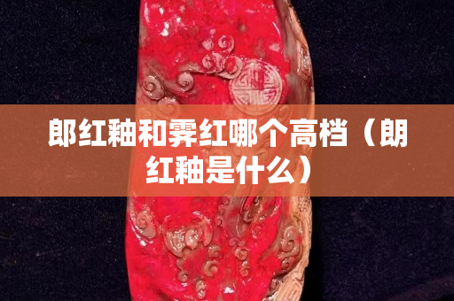 郎紅釉和霽紅哪個高檔（朗紅釉是什么）