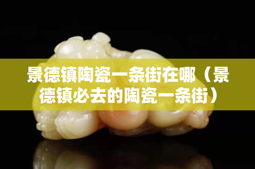 景德鎮陶瓷一條街在哪（景德鎮必去的陶瓷一條街）