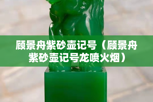 顧景舟紫砂壺記號（顧景舟紫砂壺記號龍噴火煙）