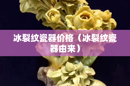 冰裂紋瓷器價格（冰裂紋瓷器由來）