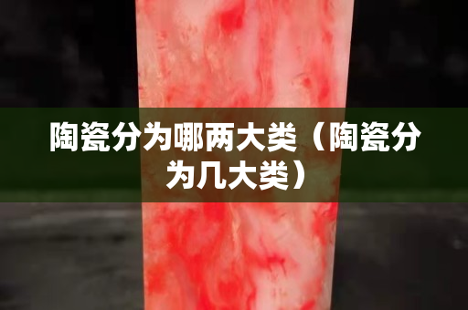 陶瓷分為哪兩大類（陶瓷分為幾大類）