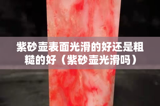 紫砂壺表面光滑的好還是粗糙的好（紫砂壺光滑嗎）