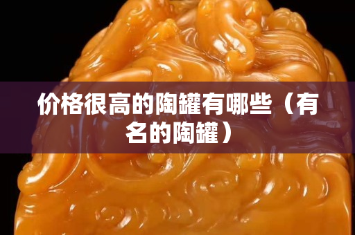 價(jià)格很高的陶罐有哪些（有名的陶罐）