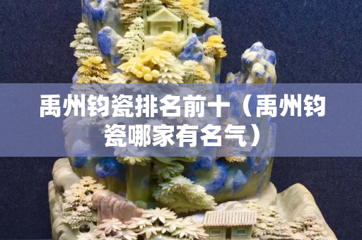 禹州鈞瓷排名前十（禹州鈞瓷哪家有名氣）