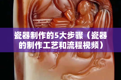 瓷器制作的5大步驟（瓷器的制作工藝和流程視頻）