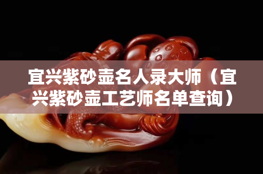 宜興紫砂壺名人錄大師（宜興紫砂壺工藝師名單查詢）