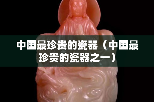 中國最珍貴的瓷器（中國最珍貴的瓷器之一）