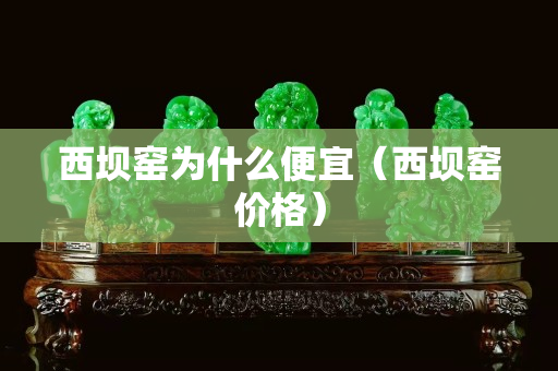 西壩窯為什么便宜（西壩窯價格）