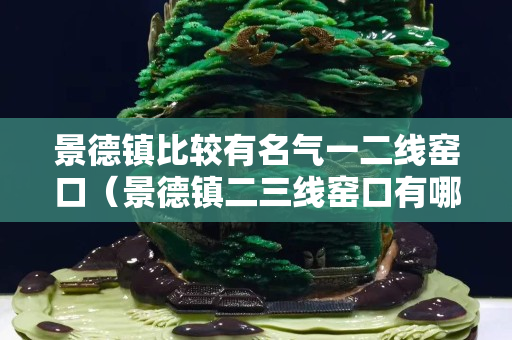 景德鎮(zhèn)比較有名氣一二線窯口（景德鎮(zhèn)二三線窯口有哪些）