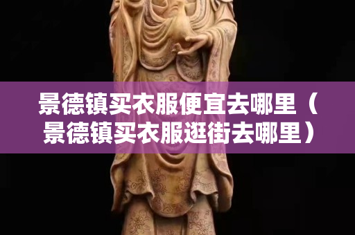 景德鎮(zhèn)買衣服便宜去哪里（景德鎮(zhèn)買衣服逛街去哪里）