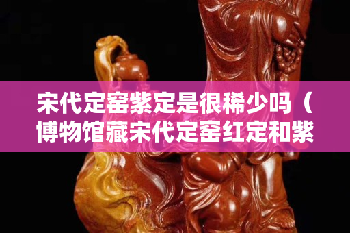 宋代定窯紫定是很稀少嗎（博物館藏宋代定窯紅定和紫定）