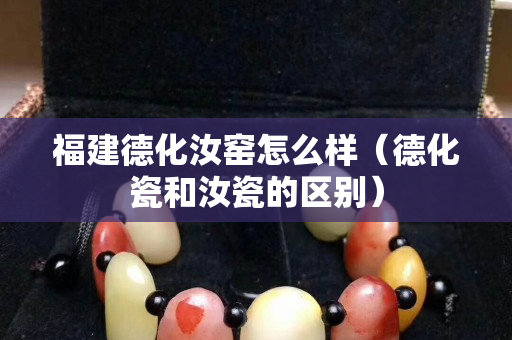 福建德化汝窯怎么樣（德化瓷和汝瓷的區別）