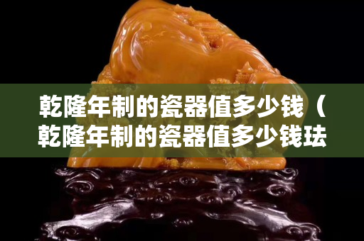 乾隆年制的瓷器值多少錢（乾隆年制的瓷器值多少錢琺瑯彩罐價值多少錢）
