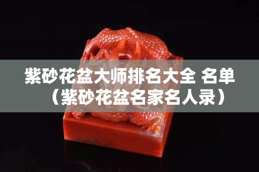 紫砂花盆大師排名大全 名單（紫砂花盆名家名人錄）