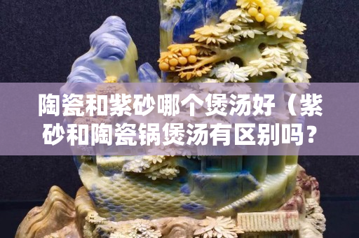 陶瓷和紫砂哪個煲湯好（紫砂和陶瓷鍋煲湯有區別嗎？）
