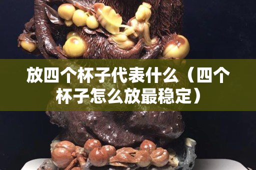 放四個杯子代表什么（四個杯子怎么放最穩定）