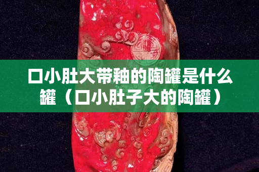 口小肚大帶釉的陶罐是什么罐（口小肚子大的陶罐）