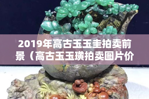 2019年高古玉玉圭拍賣前景（高古玉玉璜拍賣圖片價格）