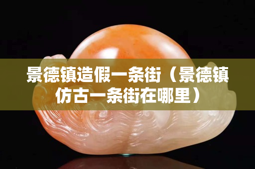 景德鎮造假一條街（景德鎮仿古一條街在哪里）