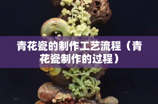 青花瓷的制作工藝流程（青花瓷制作的過程）