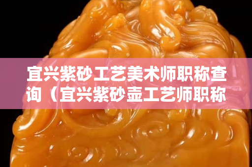 宜興紫砂工藝美術(shù)師職稱查詢（宜興紫砂壺工藝師職稱查詢）