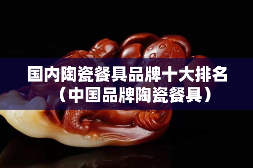 國內陶瓷餐具品牌十大排名（中國品牌陶瓷餐具）