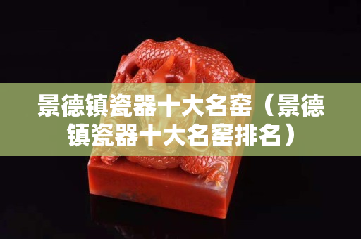 景德鎮瓷器十大名窯（景德鎮瓷器十大名窯排名）