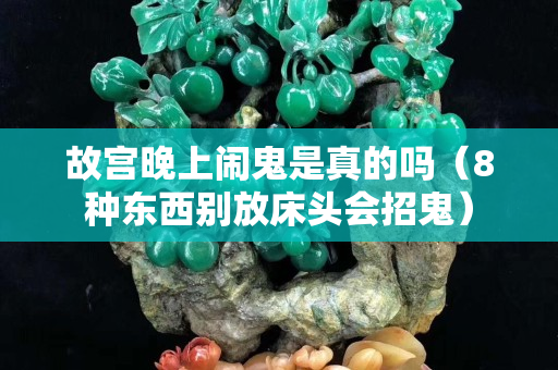 故宮晚上鬧鬼是真的嗎（8種東西別放床頭會招鬼）