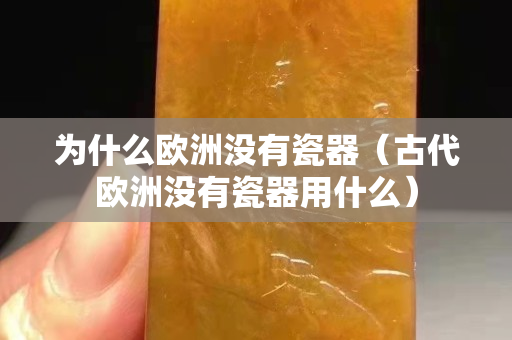 為什么歐洲沒有瓷器（古代歐洲沒有瓷器用什么）