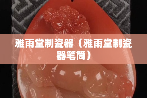 雅雨堂制瓷器（雅雨堂制瓷器筆筒）