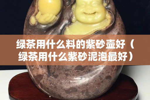 綠茶用什么料的紫砂壺好（綠茶用什么紫砂泥泡最好）