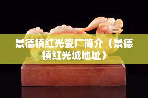 景德鎮紅光瓷廠簡介（景德鎮紅光城地址）