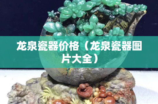 龍泉瓷器價格（龍泉瓷器圖片大全）