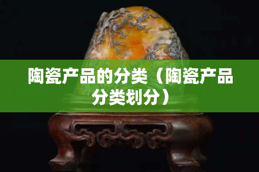 陶瓷產(chǎn)品的分類（陶瓷產(chǎn)品分類劃分）